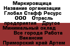 Маркировщица › Название организации ­ Глобал Стафф Ресурс, ООО › Отрасль предприятия ­ Другое › Минимальный оклад ­ 25 000 - Все города Работа » Вакансии   . Приморский край,Артем г.